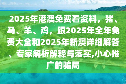 2025年港澳免费看资料，猪、马、羊、鸡，跟2025年全年免费大全和2025年新澳详细解答、专家解析解释与落实,小心推广的骗局