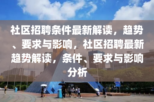 社区招聘条件最新解读，趋势、要求与影响，社区招聘最新趋势解读，条件、要求与影响分析