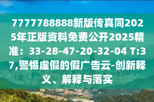 7777788888新版传真同2025年正版资料免费公开2025精准：33-28-47-20-32-04 T:37,警惕虚假的假广告云-创新释义、解释与落实