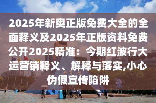 2025年新奥正版免费大全的全面释义及2025年正版资料免费公开2025精准：今期红波行大运营销释义、解释与落实,小心伪假宣传陷阱