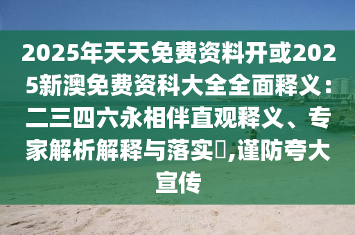 2025年天天免费资料开或2025新澳免费资科大全全面释义：二三四六永相伴直观释义、专家解析解释与落实​,谨防夸大宣传