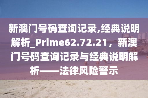 新澳门号码查询记录,经典说明解析_Prime62.72.21，新澳门号码查询记录与经典说明解析——法律风险警示