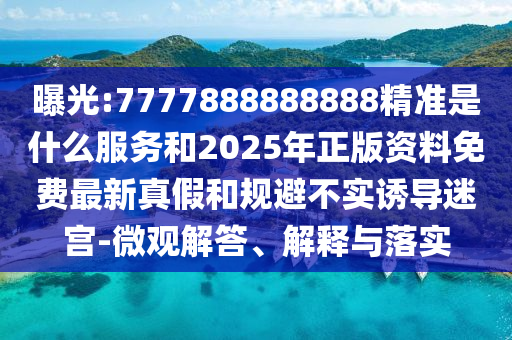 曝光:7777888888888精准是什么服务和2025年正版资料免费最新真假和规避不实诱导迷宫-微观解答、解释与落实