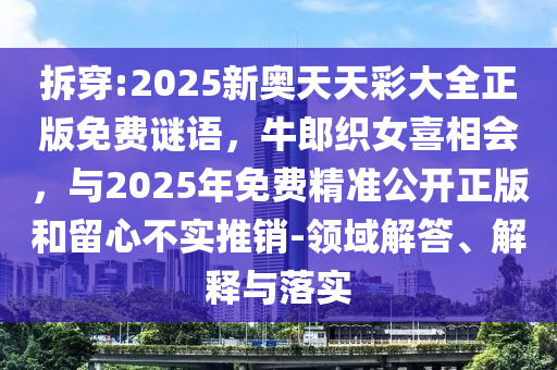 拆穿:2025新奥天天彩大全正版免费谜语，牛郎织女喜相会，与2025年免费精准公开正版和留心不实推销-领域解答、解释与落实