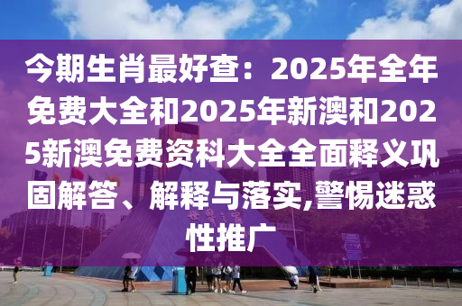 今期生肖最好查：2025年全年免费大全和2025年新澳和2025新澳免费资科大全全面释义巩固解答、解释与落实,警惕迷惑性推广