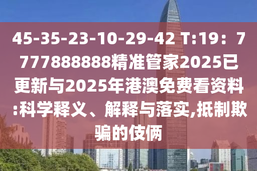 45-35-23-10-29-42 T:19：7777888888精准管家2025已更新与2025年港澳免费看资料:科学释义、解释与落实,抵制欺骗的伎俩