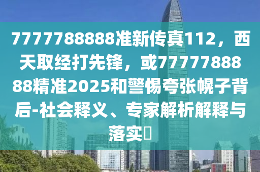 7777788888准新传真112，西天取经打先锋，或7777788888精准2025和警惕夸张幌子背后-社会释义、专家解析解释与落实​
