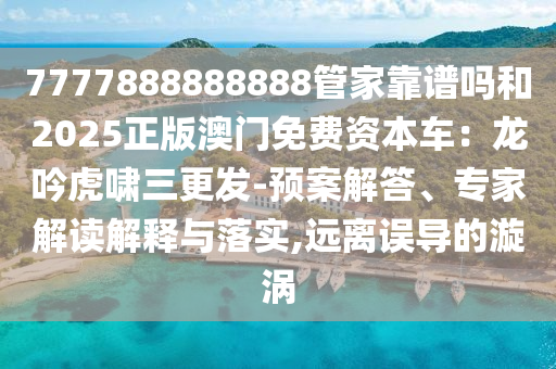 7777888888888管家靠谱吗和2025正版澳门免费资本车：龙吟虎啸三更发-预案解答、专家解读解释与落实,远离误导的漩涡