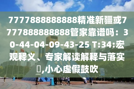 7777888888888精准新疆或7777888888888管家靠谱吗：30-44-04-09-43-25 T:34:宏观释义、专家解读解释与落实​,小心虚假鼓吹