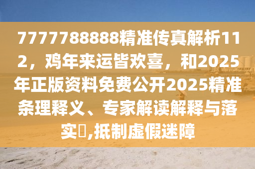 7777788888精准传真解析112，鸡年来运皆欢喜，和2025年正版资料免费公开2025精准条理释义、专家解读解释与落实​,抵制虚假迷障
