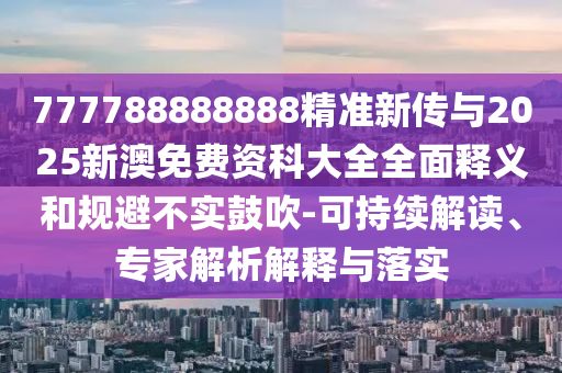 777788888888精准新传与2025新澳免费资科大全全面释义和规避不实鼓吹-可持续解读、专家解析解释与落实