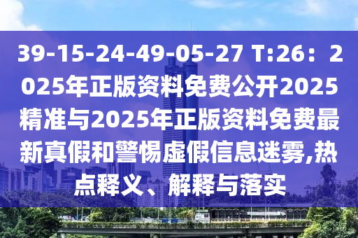 39-15-24-49-05-27 T:26：2025年正版资料免费公开2025精准与2025年正版资料免费最新真假和警惕虚假信息迷雾,热点释义、解释与落实