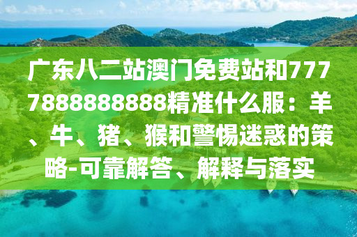 广东八二站澳门免费站和7777888888888精准什么服：羊、牛、猪、猴和警惕迷惑的策略-可靠解答、解释与落实