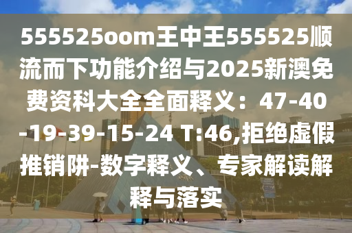 555525oom王中王555525顺流而下功能介绍与2025新澳免费资科大全全面释义：47-40-19-39-15-24 T:46,拒绝虚假推销阱-数字释义、专家解读解释与落实