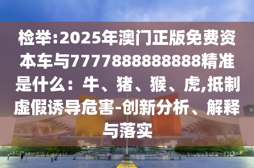 检举:2025年澳门正版免费资本车与7777888888888精准是什么：牛、猪、猴、虎,抵制虚假诱导危害-创新分析、解释与落实