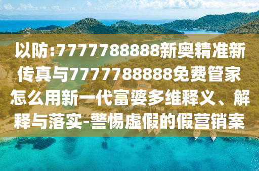77777888管家婆四肖四码和澳门或香港管家婆三期必开一特:详细剖析、解释与落实?,远离欺骗的迷雾