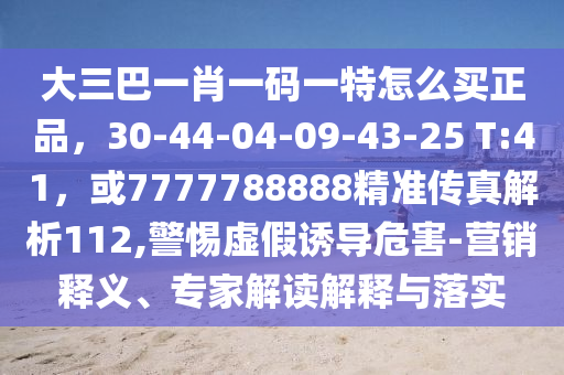大三巴一肖一码一特怎么买正品，30-44-04-09-43-25 T:41，或7777788888精准传真解析112,警惕虚假诱导危害-营销释义、专家解读解释与落实