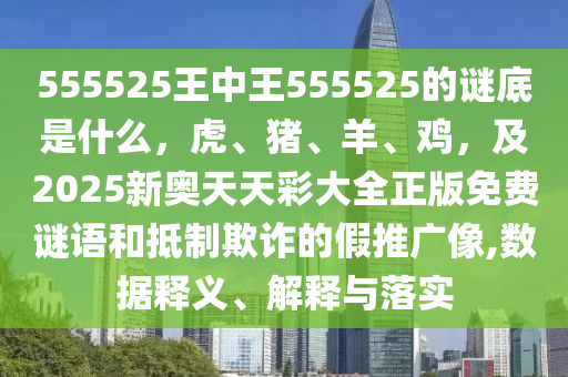 555525王中王555525的谜底是什么，虎、猪、羊、鸡，及2025新奥天天彩大全正版免费谜语和抵制欺诈的假推广像,数据释义、解释与落实