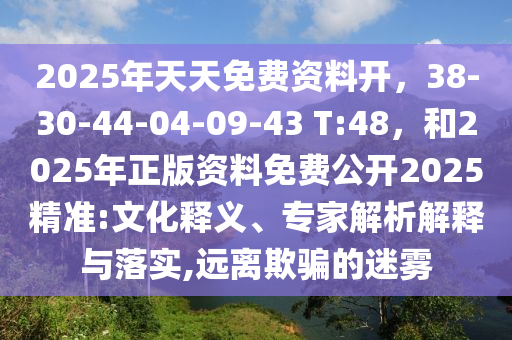 2025年天天免费资料开，38-30-44-04-09-43 T:48，和2025年正版资料免费公开2025精准:文化释义、专家解析解释与落实,远离欺骗的迷雾
