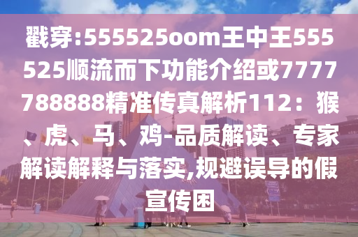 戳穿:555525oom王中王555525顺流而下功能介绍或7777788888精准传真解析112：猴、虎、马、鸡-品质解读、专家解读解释与落实,规避误导的假宣传困