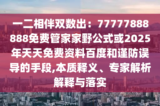 一二相伴双数出：77777888888免费管家家野公式或2025年天天免费资料百度和谨防误导的手段,本质释义、专家解析解释与落实