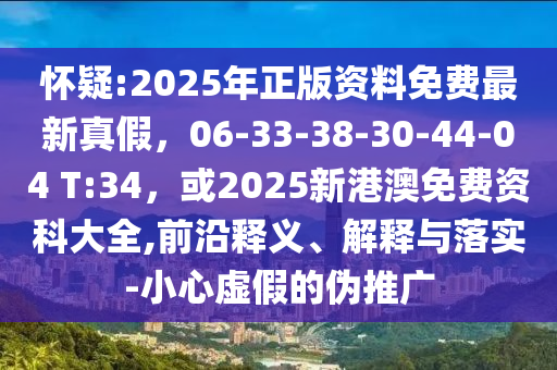 怀疑:2025年正版资料免费最新真假，06-33-38-30-44-04 T:34，或2025新港澳免费资科大全,前沿释义、解释与落实-小心虚假的伪推广