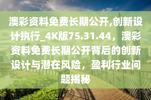 澳彩资料免费长期公开,创新设计执行_4K版75.31.44，澳彩资料免费长期公开背后的创新设计与潜在风险，盈利行业问题揭秘