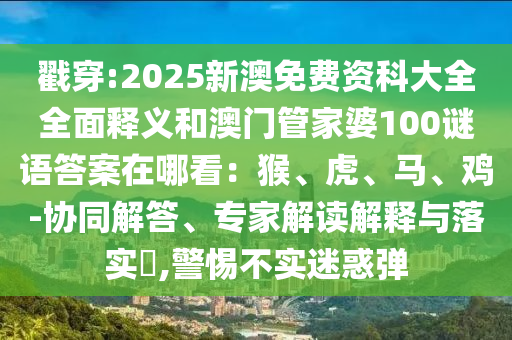 戳穿:2025新澳免费资科大全全面释义和澳门管家婆100谜语答案在哪看：猴、虎、马、鸡-协同解答、专家解读解释与落实​,警惕不实迷惑弹