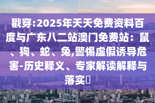 戳穿:2025年天天免费资料百度与广东八二站澳门免费站：鼠、狗、蛇、兔,警惕虚假诱导危害-历史释义、专家解读解释与落实​