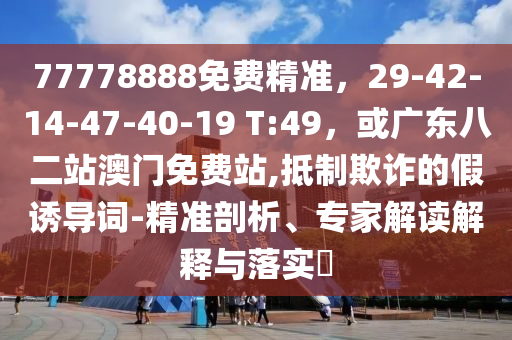 77778888免费精准，29-42-14-47-40-19 T:49，或广东八二站澳门免费站,抵制欺诈的假诱导词-精准剖析、专家解读解释与落实​