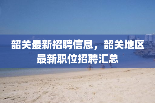 韶关最新招聘信息，韶关地区最新职位招聘汇总