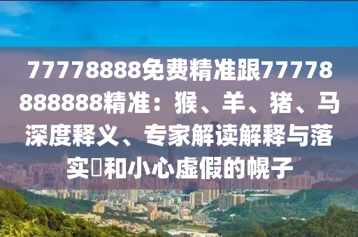77778888免費(fèi)精準(zhǔn)跟77778888888精準(zhǔn)：猴、羊、豬、馬深度釋義、專(zhuān)家解讀解釋與落實(shí)?和小心虛假的幌子?xùn)|莞市世佑電子有限公司