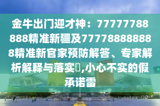 金牛出門東莞市世佑電子有限公司迎才神：77777788888精準新疆及777788888888精準新官家預(yù)防解答、專家解析解釋與落實?,小心不實的假承諾雷