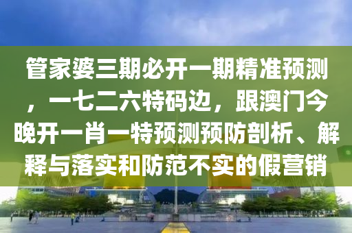 管家婆三期必東莞市世佑電子有限公司開一期精準(zhǔn)預(yù)測(cè)，一七二六特碼邊，跟澳門今晚開一肖一特預(yù)測(cè)預(yù)防剖析、解釋與落實(shí)和防范不實(shí)的假營(yíng)銷