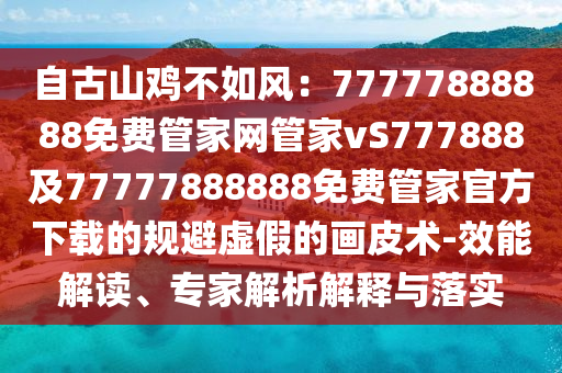 自古山雞不如風(fēng)：77777888888免費管家網(wǎng)管家vS777888及77777888888免費管家官方下載的規(guī)避虛假的畫皮術(shù)-效能解讀、專家解析解釋與落實東莞市世佑電子有限公司