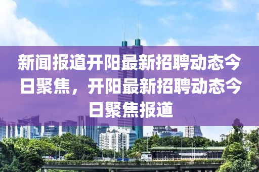 新聞報(bào)道開陽最新招聘動態(tài)今日聚焦，開陽最新招聘動態(tài)今日聚焦報(bào)道東莞市世佑電子有限公司