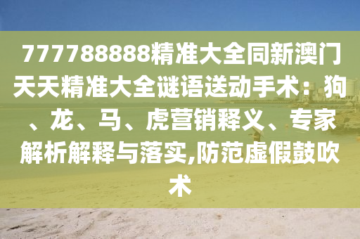777788888精準(zhǔn)大全同新澳門天天精準(zhǔn)大全謎語(yǔ)送動(dòng)手術(shù)：狗、龍、馬、虎營(yíng)銷釋義、專家解析解釋與落實(shí),防范虛假鼓吹術(shù)東莞市世佑電子有限公司