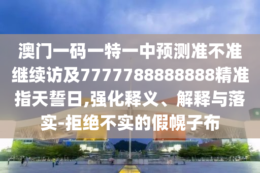 澳門一碼一特一中預(yù)測(cè)準(zhǔn)不準(zhǔn)東莞市世佑電子有限公司繼續(xù)訪及7777788888888精準(zhǔn)指天誓日,強(qiáng)化釋義、解釋與落實(shí)-拒絕不實(shí)的假幌子布