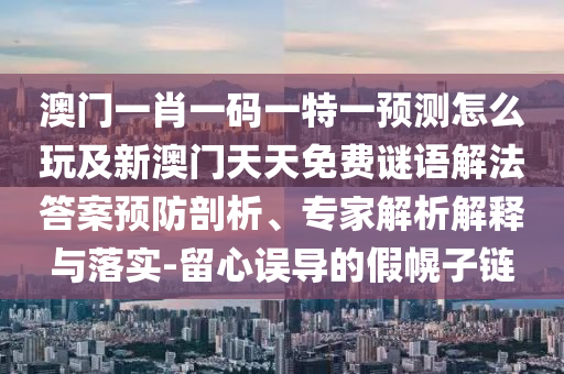 澳門一肖一碼一特一預(yù)測(cè)怎么玩及新澳門天天免費(fèi)東莞市世佑電子有限公司謎語(yǔ)解法答案預(yù)防剖析、專家解析解釋與落實(shí)-留心誤導(dǎo)的假幌子鏈