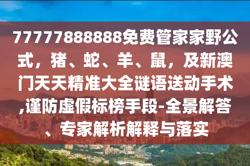 77777888888免費(fèi)管家家野公式，豬、蛇、羊、鼠，及新澳門天天精準(zhǔn)大全謎語(yǔ)送動(dòng)手術(shù),謹(jǐn)防虛假標(biāo)榜手段-全景解答、專家解析解釋與落實(shí)東莞市世佑電子有限公司