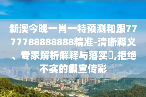 新澳今晚一肖一特預(yù)測(cè)和跟7777788888888精準(zhǔn)-清晰釋義、專家解析解釋與落實(shí)?,拒絕不實(shí)的假宣傳影東莞市世佑電子有限公司