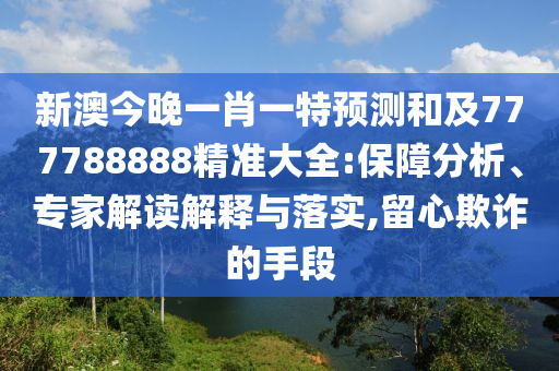 新澳今晚一肖一特預(yù)測(cè)和及777788888精準(zhǔn)大全:保障分析、專家解讀解釋與落實(shí),留心欺詐的手段東莞市世佑電子有限公司