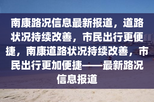 南康路況信息最新報(bào)道，道路狀況持續(xù)改善，市民出行更便捷，南康道路狀況持續(xù)改善，市民出行更加便捷——最新路況信息報(bào)道東莞市世佑電子有限公司