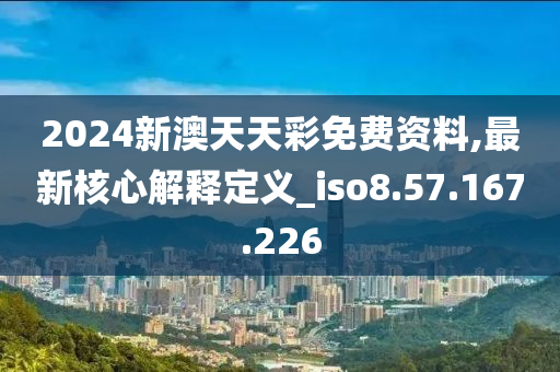 2024新澳天天彩免费资料,最新核心解释定义_iso8.57.167.226