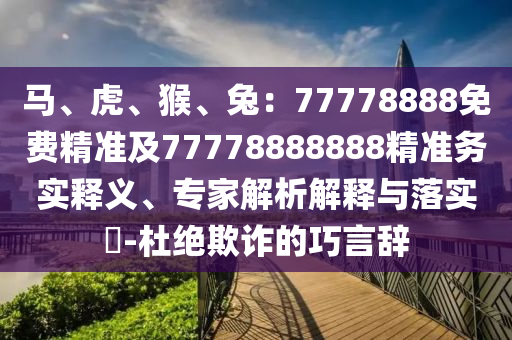 馬、虎、猴、兔：77778888免費精準及77778888888精準務(wù)實釋義、專家解析解釋與落實?-杜絕欺詐的巧言辭東莞市世佑電子有限公司