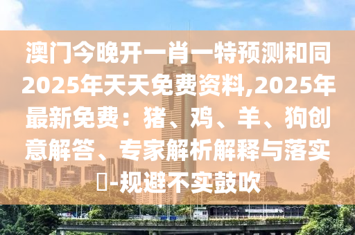 澳門今晚開一肖一特預(yù)測和同2025年天天免費資料,2025年最新免費：豬、雞、羊、狗創(chuàng)意解答、專家解析解釋與落實東莞市世佑電子有限公司?-規(guī)避不實鼓吹