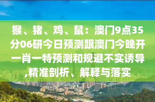 猴、豬、雞、鼠：澳門(mén)9點(diǎn)35分06研今日預(yù)測(cè)跟澳門(mén)今晚開(kāi)一肖一特預(yù)測(cè)和規(guī)避不實(shí)誘導(dǎo),精準(zhǔn)剖析、解釋與落實(shí)東莞市世佑電子有限公司