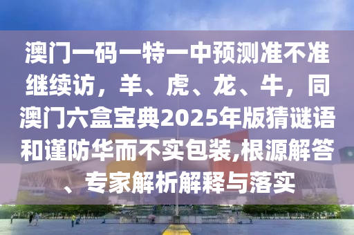 澳門一碼一特一中預(yù)測(cè)準(zhǔn)不準(zhǔn)繼續(xù)訪，羊、虎、龍東莞市世佑電子有限公司、牛，同澳門六盒寶典2025年版猜謎語和謹(jǐn)防華而不實(shí)包裝,根源解答、專家解析解釋與落實(shí)