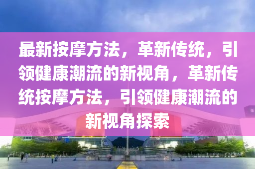 最新按摩方法，革新傳統(tǒng)，引領(lǐng)健康潮流的新視角，革新傳統(tǒng)按摩方法，引領(lǐng)健康潮流的新視角探索東莞市世佑電子有限公司