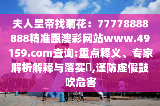 夫人皇帝找菊花：77778888888精準(zhǔn)跟澳彩網(wǎng)站www.49159.соm查詢:重點(diǎn)釋義、專家解析解釋與落實(shí)?,謹(jǐn)防虛假鼓吹危害東莞市世佑電子有限公司